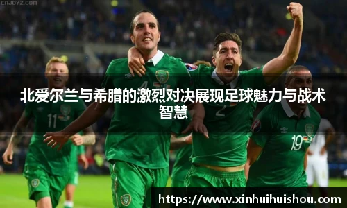 北爱尔兰与希腊的激烈对决展现足球魅力与战术智慧